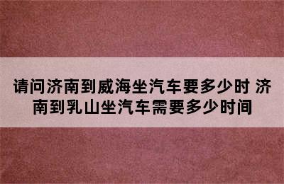 请问济南到威海坐汽车要多少时 济南到乳山坐汽车需要多少时间